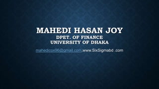 MAHEDI HASAN JOY
DPET. OF FINANCE
UNIVERSITY OF DHAKA
mahedicox96@gmail.com,www.SixSigmabd .com
 