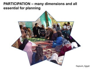 PARTICIPATION – many dimensions and all
essential for planning




                                      Fayoum, Egypt
 