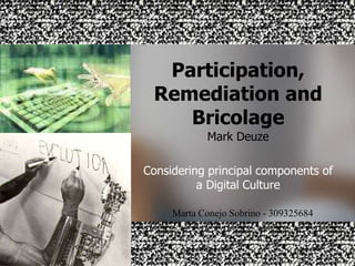 Participation, Remediation and Bricolage Mark Deuze Considering principal components of a Digital Culture Marta Conejo Sobrino - 309325684 