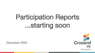 Participation Reports
...starting soon
December 2020
@CrossrefOrg
 