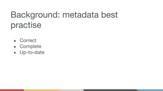 Background: metadata best
practise
● Correct
● Complete
● Up-to-date
 