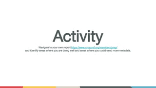 ActivityNavigate to your own report https://www.crossref.org/members/prep/
and identify areas where you are doing well and areas where you could send more metadata.
 