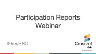 Participation Reports
Webinar
15 January 2020
@CrossrefOrg
 
