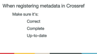 Make sure it’s:
Correct
Complete
Up-to-date
When registering metadata in Crossref
 