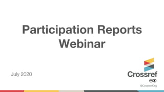 Participation Reports
Webinar
July 2020
@CrossrefOrg
 