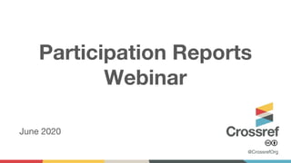Participation Reports
Webinar
June 2020
@CrossrefOrg
 