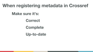 Make sure it’s:
Correct
Complete
Up-to-date
When registering metadata in Crossref
 