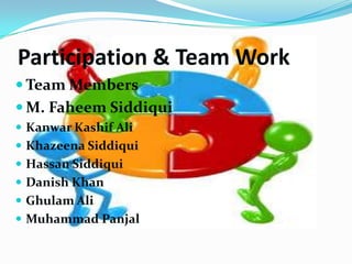 Participation & Team Work
 Team Members
 M. Faheem Siddiqui
 Kanwar Kashif Ali
 Khazeena Siddiqui
 Hassan Siddiqui
 Danish Khan
 Ghulam Ali
 Muhammad Panjal

 
