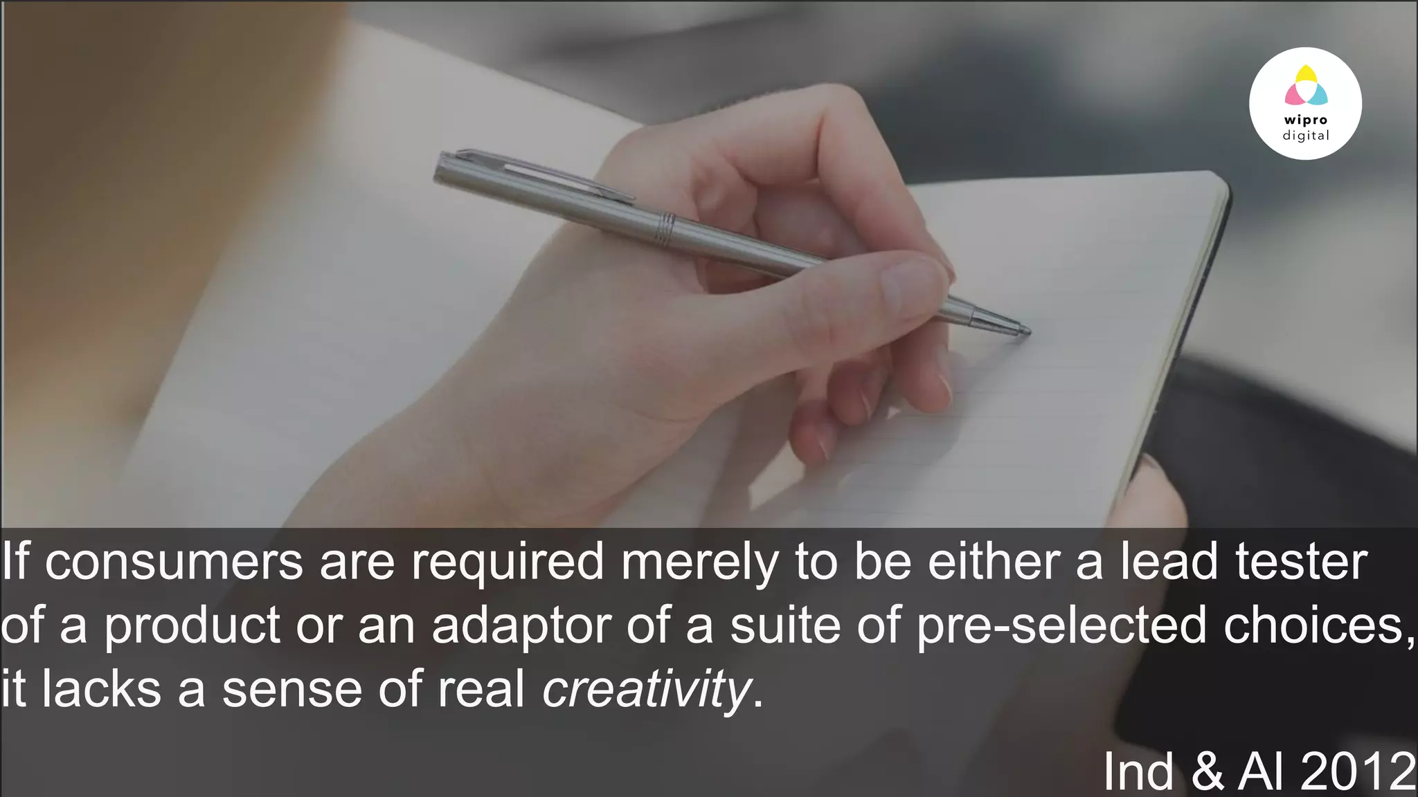© 2015 WIPRO LTD | WWW.WIPRODIGITAL.COM 13
If consumers are required merely to be either a lead tester
of a product or an adaptor of a suite of pre-selected choices,
it lacks a sense of real creativity.
Ind & Al 2012
 