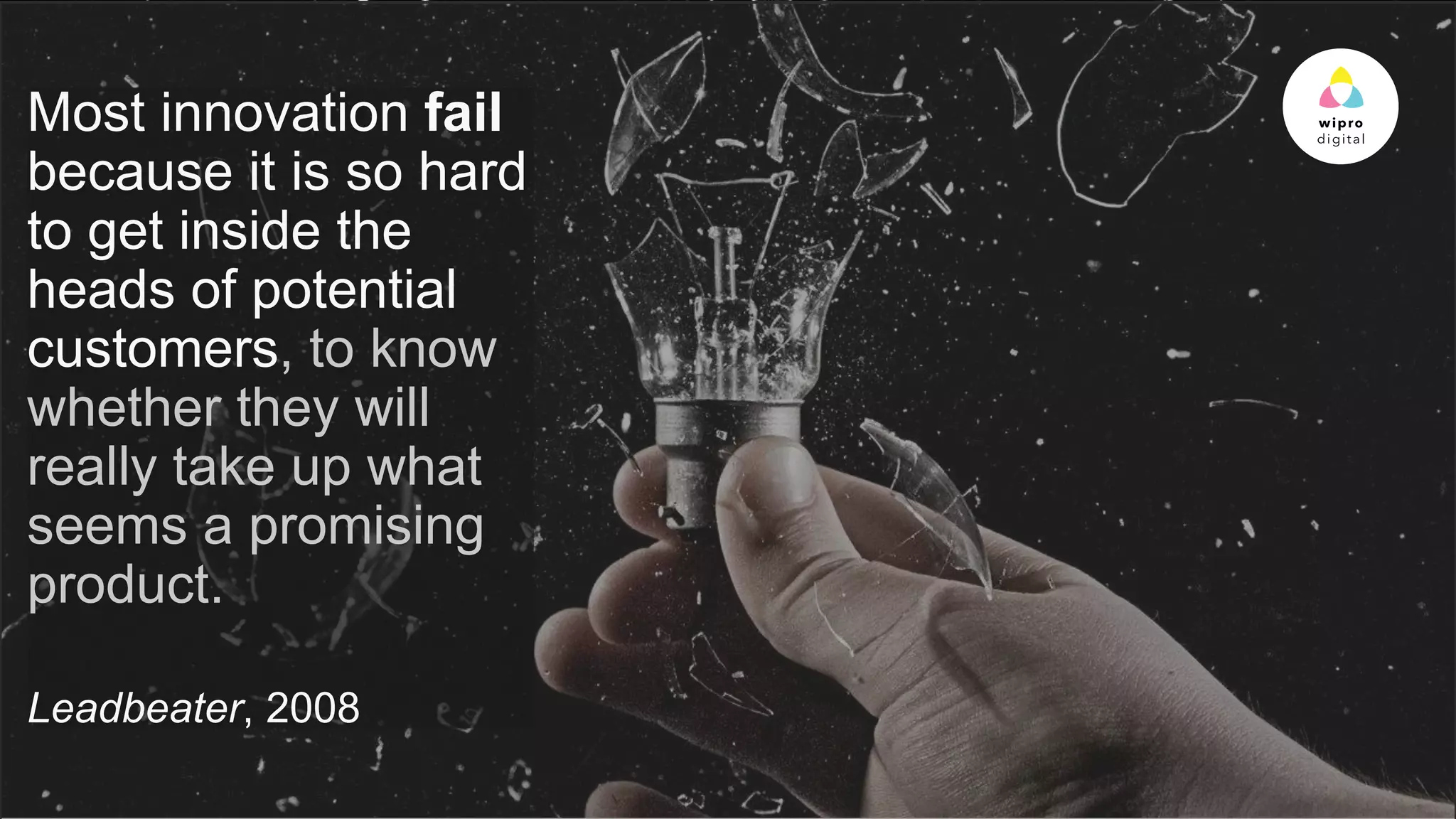 © 2015 WIPRO LTD | WWW.WIPRODIGITAL.COM
Most innovation fail
because it is so hard
to get inside the
heads of potential
customers, to know
whether they will
really take up what
seems a promising
product.
Leadbeater, 2008
 