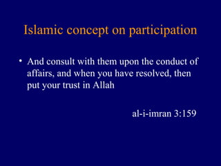 Islamic concept on participation
• And consult with them upon the conduct of
affairs, and when you have resolved, then
put your trust in Allah
al-i-imran 3:159
 