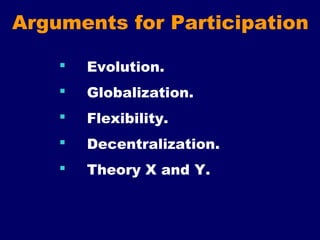 Arguments for Participation
 Evolution.
 Globalization.
 Flexibility.
 Decentralization.
 Theory X and Y.
 