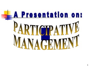 A Presentation on: PARTICIPATIVE MANAGEMENT 
