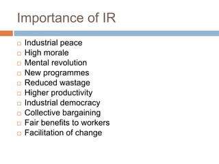 Importance of IR
 Industrial peace
 High morale
 Mental revolution
 New programmes
 Reduced wastage
 Higher productivity
 Industrial democracy
 Collective bargaining
 Fair benefits to workers
 Facilitation of change
 