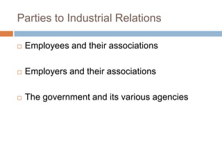 Parties to Industrial Relations
 Employees and their associations
 Employers and their associations
 The government and its various agencies
 