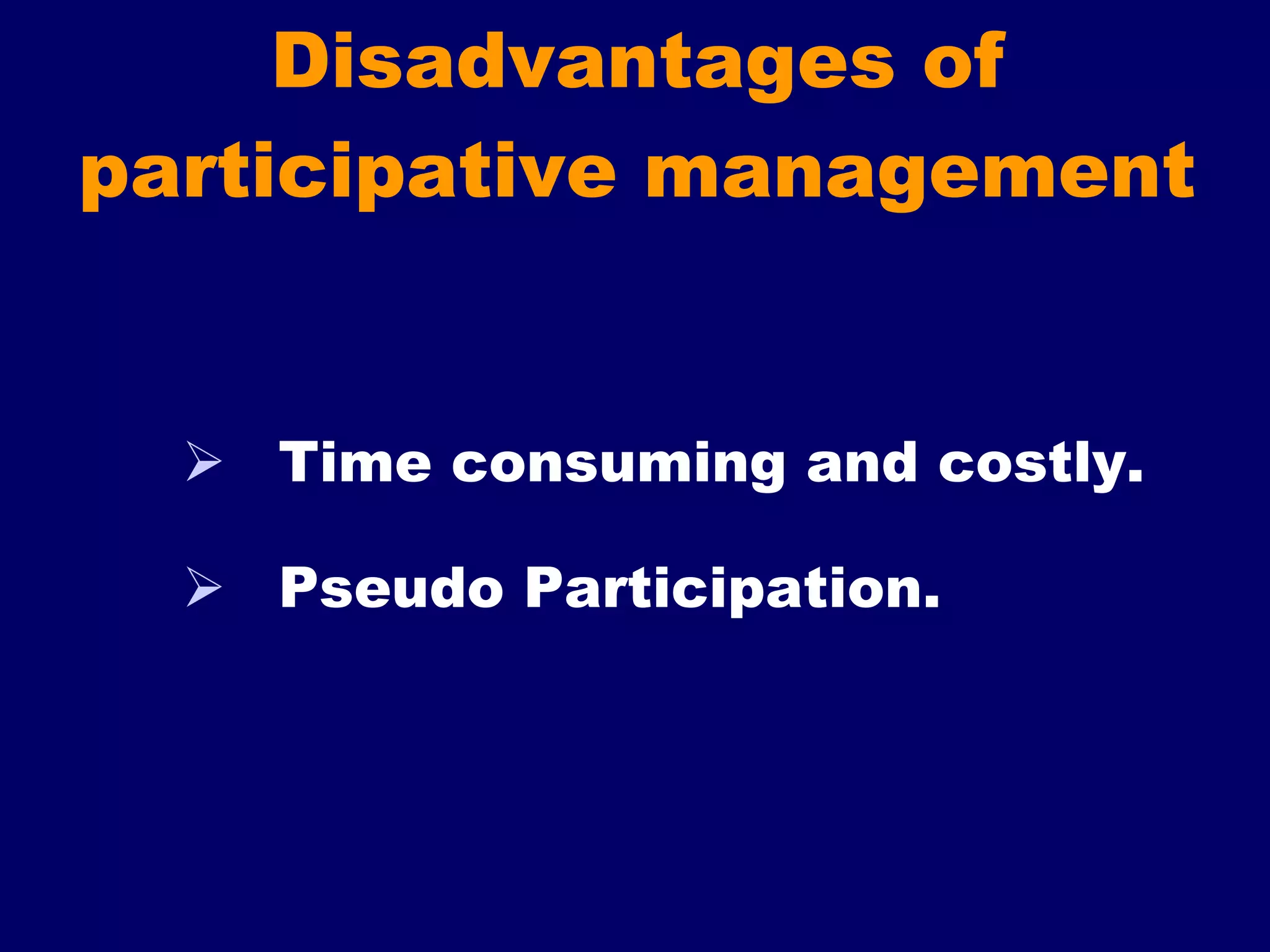 Disadvantages of participative management    Time consuming and costly.  Pseudo Participation. 