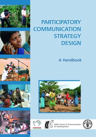 PARTICIPATORY
COMMUNICATION
      STRATEGY
         DESIGN

          A Handbook




      SADC Centre of Communication
      for Development
 