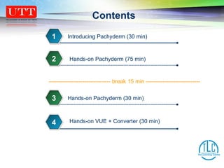 Contents Introducing Pachyderm (30 min) 1 2 4 Hands-on Pachyderm (30 min) 3 Hands-on VUE + Converter (30 min) 6 --------------------------------- break 15 min ----------------------------- Hands-on Pachyderm (75 min) 