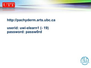 http://pachyderm.arts.ubc.ca userid: uwi-elearn1 (- 19) password: passw0rd 