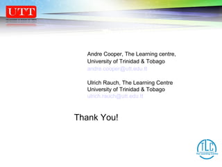 Thank You Thank You! Andre Cooper, The Learning centre, University of Trinidad & Tobago [email_address] Ulrich Rauch, The Learning Centre University of Trinidad & Tobago [email_address] 