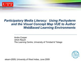 Participatory Media Literacy:  Using Pachyderm and the Visual Concept Map VUE to Author WebBased Learning Environments Andre Cooper Ulrich Rauch The Learning Centre, University of Trinidad & Tobago  elearn-2009, University of West Indies, June 2009 