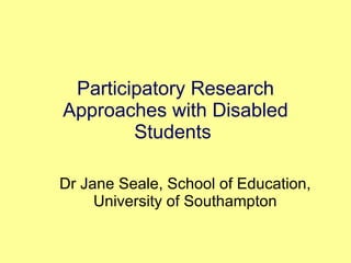 Participatory Research Approaches with Disabled Students  Dr Jane Seale, School of Education, University of Southampton 