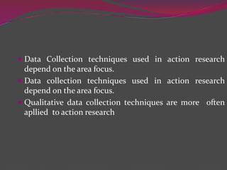  Data Collection techniques used in action research
depend on the area focus.
 Data collection techniques used in action research
depend on the area focus.
 Qualitative data collection techniques are more often
apllied to action research
 