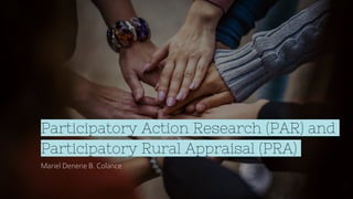 Participatory Action Research (PAR) and
Participatory Rural Appraisal (PRA)
Mariel Denerie B. Colance
 