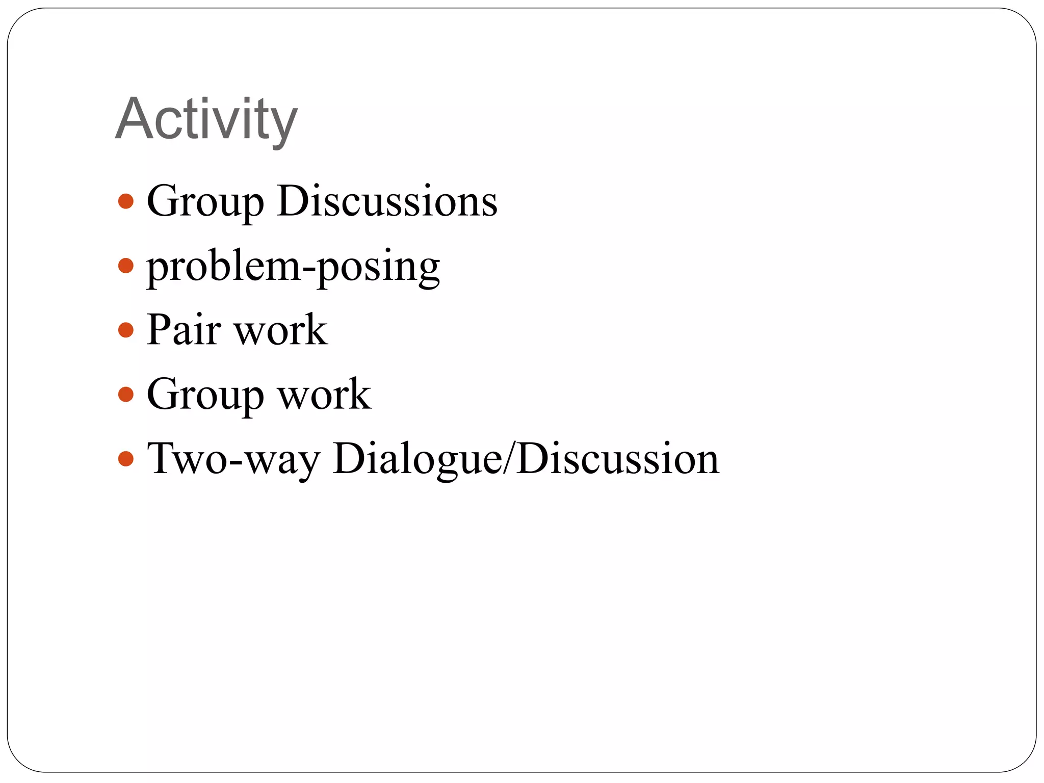 Activity
 Group Discussions
 problem-posing
 Pair work
 Group work
 Two-way Dialogue/Discussion
 