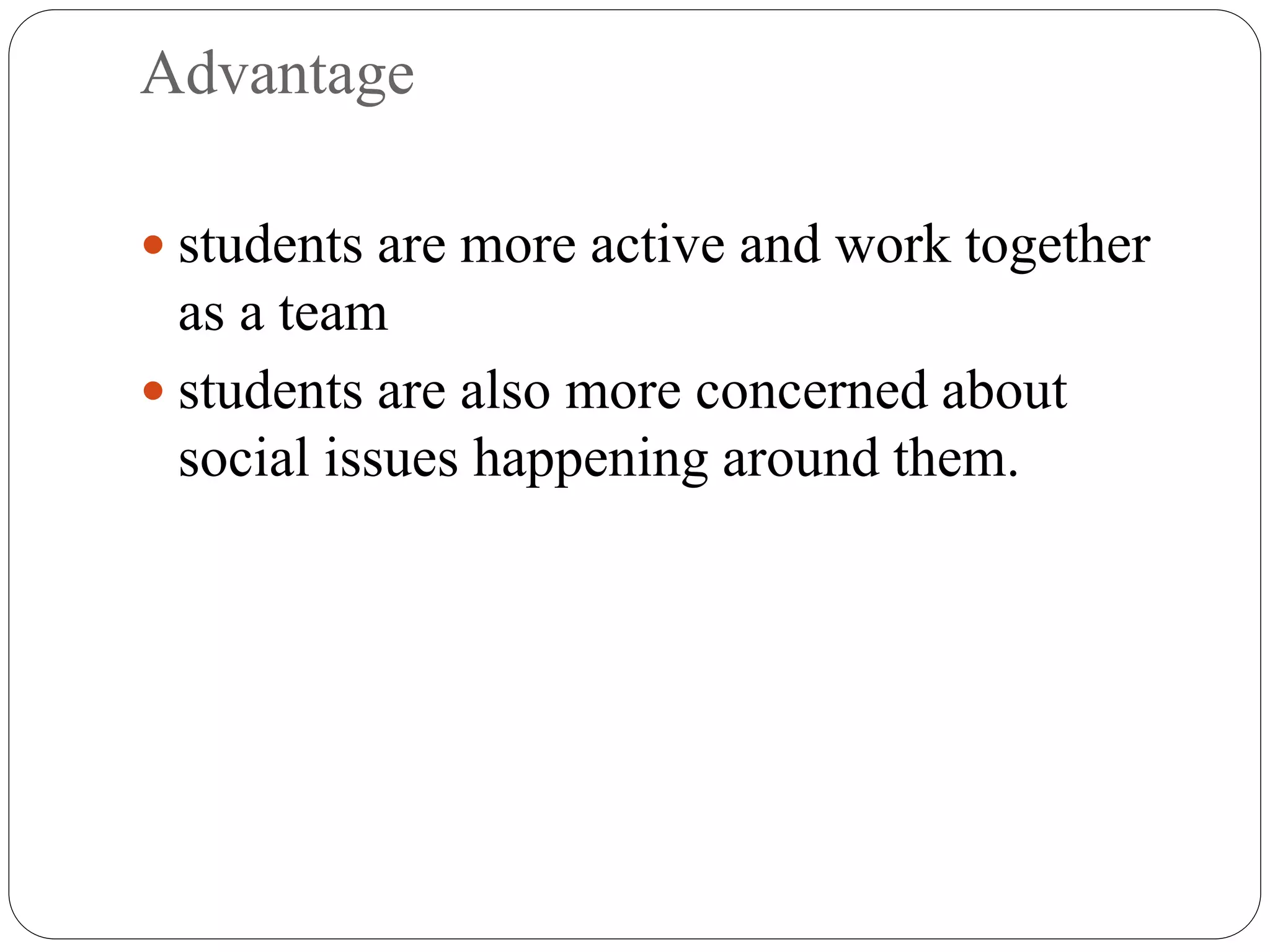 Advantage
 students are more active and work together
as a team
 students are also more concerned about
social issues happening around them.
 