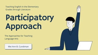Mei Ann B. Cundiman
Participatory
Approach
Teaching English in the Elementary
Grades through Literature
The Approaches for Teaching
Language Arts
 