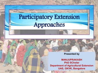 Participatory Extension
Approaches
Presented by
MANJUPRAKASH
PhD SCholar
Department of Agricultural Extension
UAS, GKVK, Bangalore
 