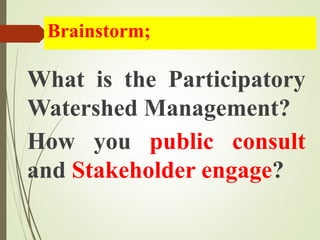 Brainstorm;
What is the Participatory
Watershed Management?
How you public consult
and Stakeholder engage?
 
