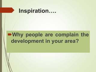 Inspiration….
Why people are complain the
development in your area?
 