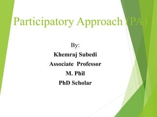 Participatory Approach (PA)
By:
Khemraj Subedi
Associate Professor
M. Phil
PhD Scholar
 