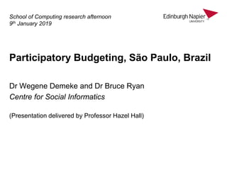 Participatory Budgeting, São Paulo, Brazil
Dr Wegene Demeke and Dr Bruce Ryan
Centre for Social Informatics
(Presentation delivered by Professor Hazel Hall)
School of Computing research afternoon
9th January 2019
 
