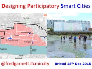 Designing Participatory Smart Cities
@fredgarnett #cmircity Bristol 18th Dec 2015
 