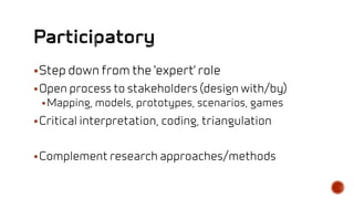 Step down from the ‘expert’ role
Open process to stakeholders (design with/by)
Mapping, models, prototypes, scenarios, games
Critical interpretation, coding, triangulation
Complement research approaches/methods
 