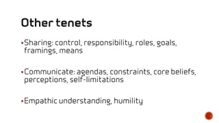 Sharing: control, responsibility, roles, goals,
framings, means
Communicate: agendas, constraints, core beliefs,
perceptions, self-limitations
Empathic understanding, humility
 