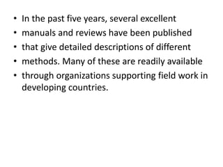 • In the past five years, several excellent
• manuals and reviews have been published
• that give detailed descriptions of different
• methods. Many of these are readily available
• through organizations supporting field work in
developing countries.
 