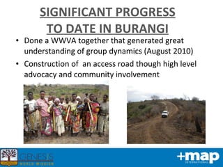 SIGNIFICANT PROGRESS TO DATE IN BURANGI Done a WWVA together that generated great understanding of group dynamics (August 2010) Construction of  an access road though high level advocacy and community involvement 