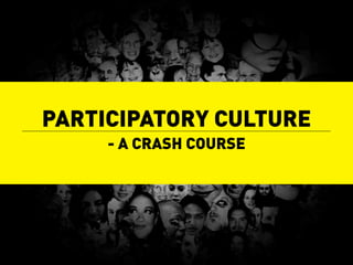 PARTICIPATORY CULTURE
     - A CRASH COURSE
 