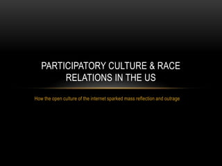 PARTICIPATORY CULTURE & RACE 
RELATIONS IN THE US 
How the open culture of the internet sparked mass reflection and outrage 
 