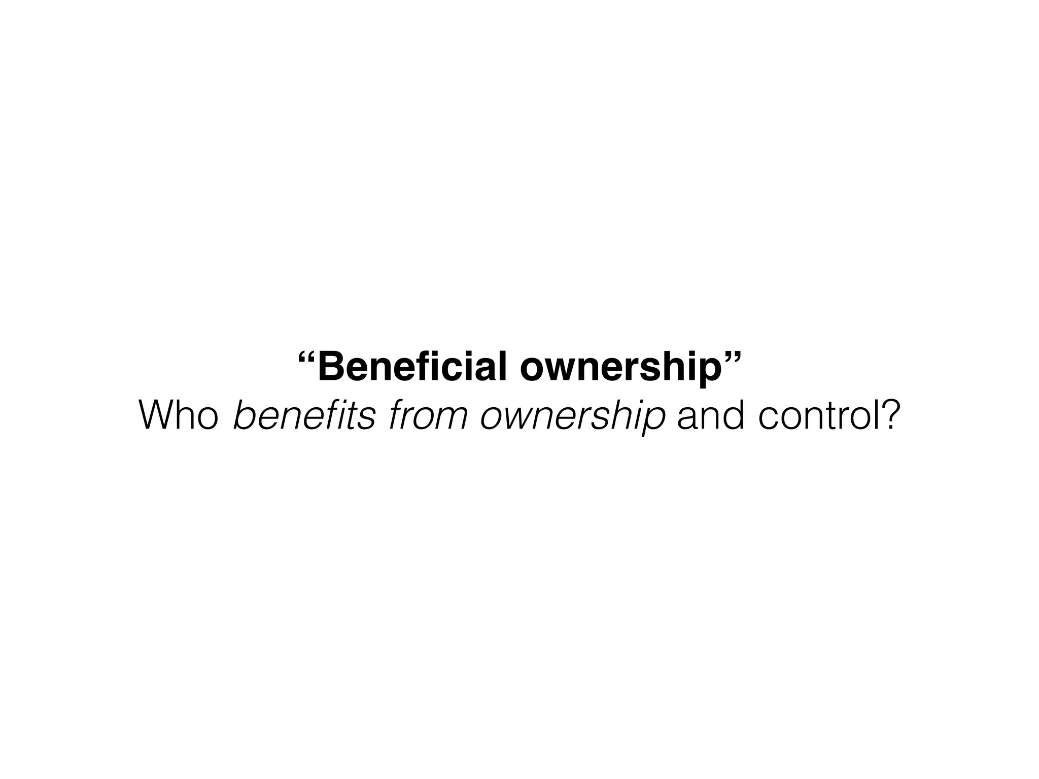 “Beneﬁcial ownership”"
Who beneﬁts from ownership and control?
 