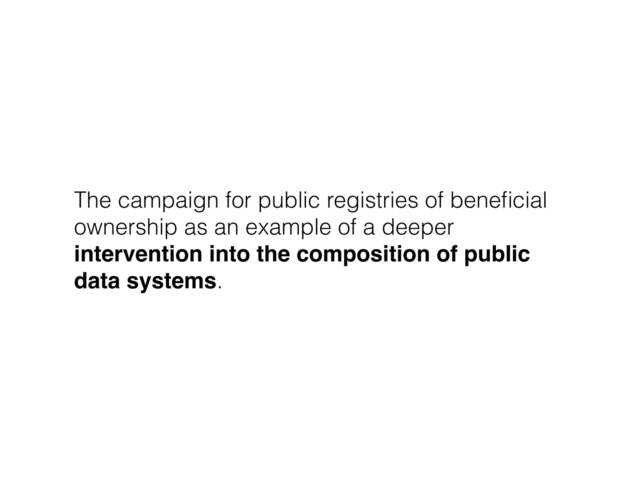 The campaign for public registries of beneﬁcial
ownership as an example of a deeper
intervention into the composition of public
data systems.
 