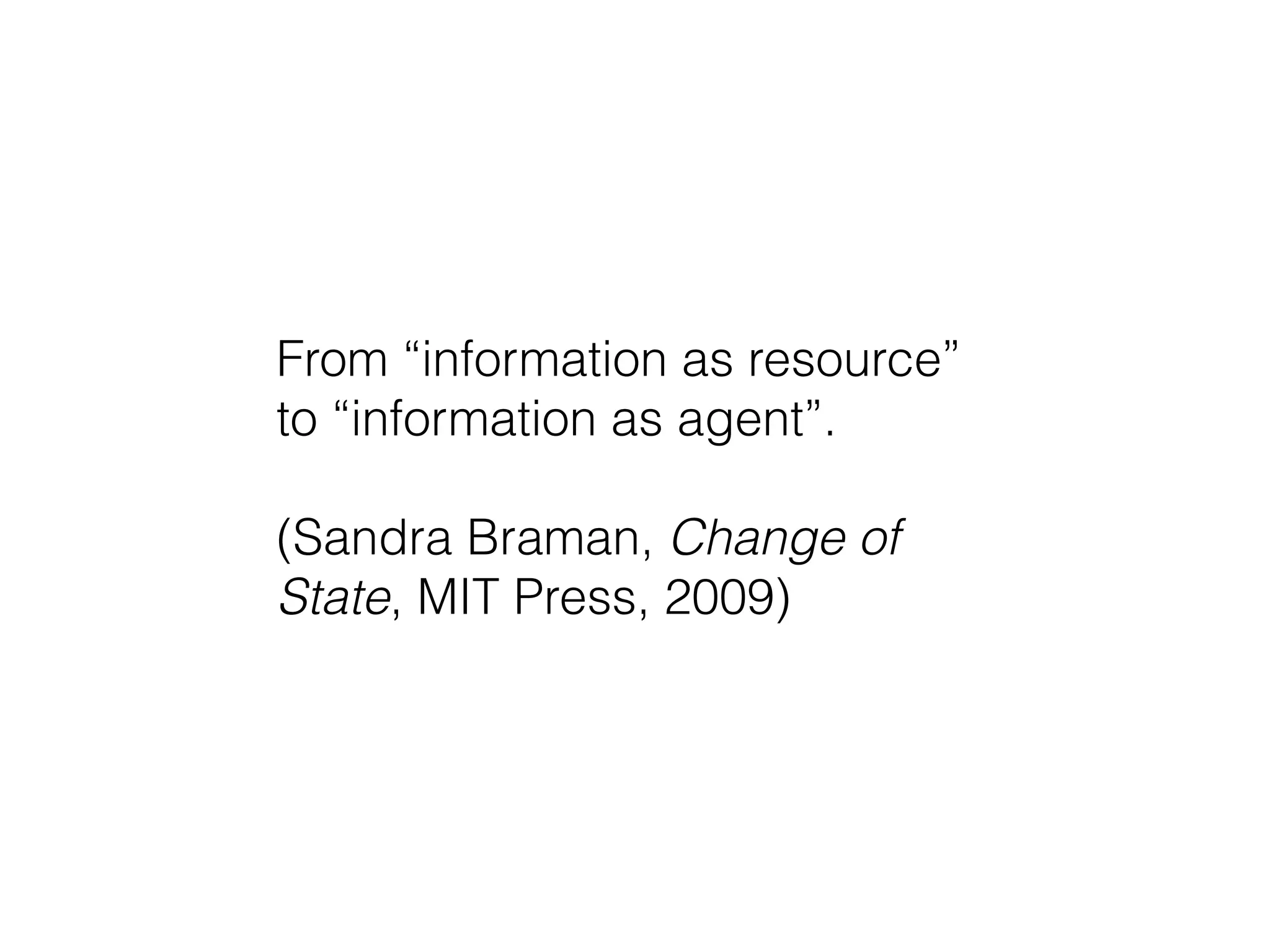 From “information as resource”
to “information as agent”.
!
(Sandra Braman, Change of
State, MIT Press, 2009)
 