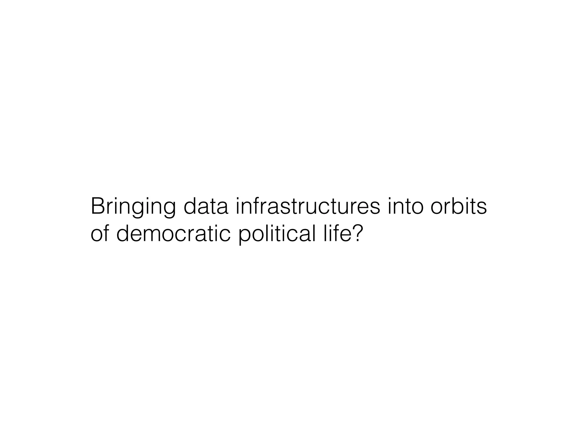 Bringing data infrastructures into orbits
of democratic political life?
 