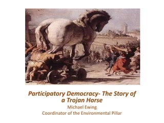 Participatory Democracy- The Story of a Trojan Horse Michael Ewing  Coordinator of the Environmental Pillar 