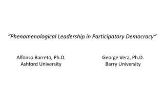 “Phenomenological Leadership in Participatory Democracy”
Alfonso Barreto, Ph.D.
Ashford University
George Vera, Ph.D.
Barry University
 