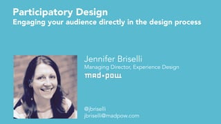 Jennifer Briselli
Managing Director, Experience Design
@jbriselli
jbriselli@madpow.com
Participatory Design
Engaging your audience directly in the design process
 